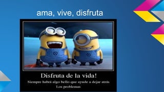 ama, vive, disfruta
 