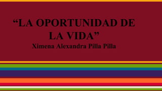 “LA OPORTUNIDAD DE
LA VIDA”
Ximena Alexandra Pilla Pilla
 