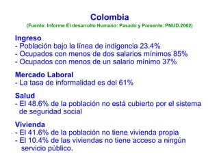 Colombia (Fuente: Informe El desarrollo Humano: Pasado y Presente. PNUD.2002) Ingreso - Población bajo la línea de indigen...
