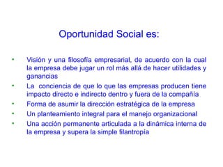 <ul><li>Oportunidad Social es: </li></ul><ul><li>Visión y una filosofía empresarial, de acuerdo con la cual la empresa deb...