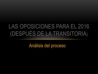 Análisis del proceso
LAS OPOSICIONES PARA EL 2016
(DESPUÉS DE LA TRANSITORIA)
 