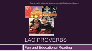 To share with All Laotians who are proud of being Lao.Banlang 
LAO PROVERBS 
Fun and Educational Reading 
 