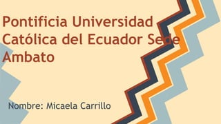 Pontificia Universidad
Católica del Ecuador Sede
Ambato
Nombre: Micaela Carrillo
 