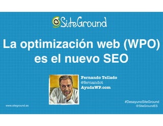 @SiteGroundES
#DesayunoSiteGround
www.siteground.es
Fernando Tellado
@fernandot
AyudaWP.com
La optimización web (WPO)
es el nuevo SEO
 