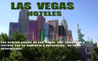 LAS  VEGAS HOTELES Los hoteles-casino de Las Vegas  son  temáticos y recrean con su ambiente y decoración,  un tema determinado.   