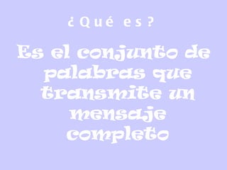 ¿ Qué es ?
Es el conjunto de
palabras que
transmite un
mensaje
completo