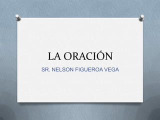 LA ORACIÓN
SR. NELSON FIGUEROA VEGA
 