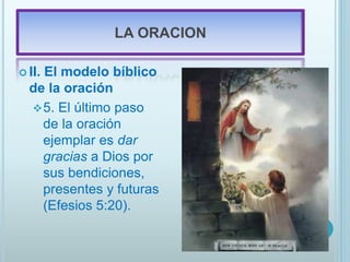 LA ORACION
 II. El modelo bíblico
de la oración
5. El último paso
de la oración
ejemplar es dar
gracias a Dios por
sus bendiciones,
presentes y futuras
(Efesios 5:20).
 