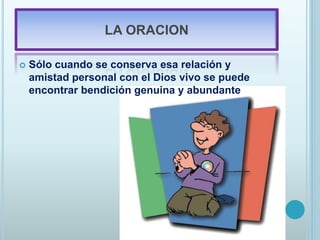 LA ORACION
 Sólo cuando se conserva esa relación y
amistad personal con el Dios vivo se puede
encontrar bendición genuina y abundante
 