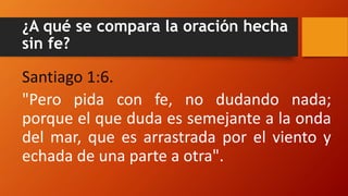 ¿A qué se compara la oración hecha
sin fe?
Santiago 1:6.
"Pero pida con fe, no dudando nada;
porque el que duda es semejante a la onda
del mar, que es arrastrada por el viento y
echada de una parte a otra".
 