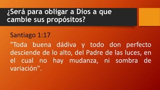 ¿Será para obligar a Dios a que
cambie sus propósitos?
Santiago 1:17
"Toda buena dádiva y todo don perfecto
desciende de lo alto, del Padre de las luces, en
el cual no hay mudanza, ni sombra de
variación".
 