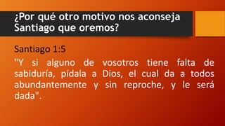 ¿Por qué otro motivo nos aconseja
Santiago que oremos?
Santiago 1:5
"Y si alguno de vosotros tiene falta de
sabiduría, pídala a Dios, el cual da a todos
abundantemente y sin reproche, y le será
dada".
 