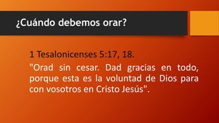 ¿Cuándo debemos orar?
1 Tesalonicenses 5:17, 18.
"Orad sin cesar. Dad gracias en todo,
porque esta es la voluntad de Dios para
con vosotros en Cristo Jesús".
 