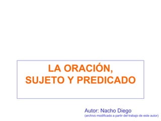 LA ORACIÓN, SUJETO Y PREDICADO Autor: Nacho Diego (archivo modificado a partir del trabajo de este autor) 
