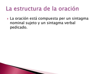    La oración está compuesta per un sintagma
    nominal sujeto y un sintagma verbal
    pedicado.
 