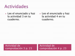    Lee el enunciado y haz      Lee el enunciado y haz
    la actividad 3 en tu         la actividad 4 en tu
    cuaderno.                    cuaderno.




Actividad de                 Actividad de
comprobación 3 p. 23         comprobación 4 p. 23
 