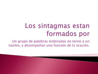 Un grupo de palabras ordenadas en torno a un
núcleo, y desempeñan una función de la oración.
 