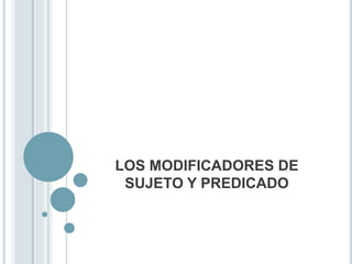 LOS MODIFICADORES DE
SUJETO Y PREDICADO
 
