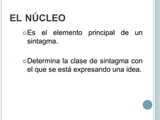 EL NÚCLEO
Es el elemento principal de un
sintagma.
Determina la clase de sintagma con
el que se está expresando una idea.
 