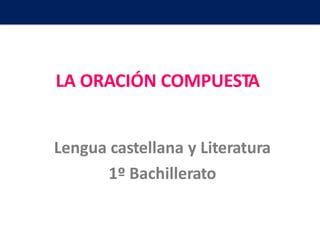 LA ORACIÓN COMPUESTA
Lengua castellana y Literatura
1º Bachillerato
 