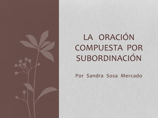Por Sandra Sosa Mercado
LA ORACIÓN
COMPUESTA POR
SUBORDINACIÓN
 