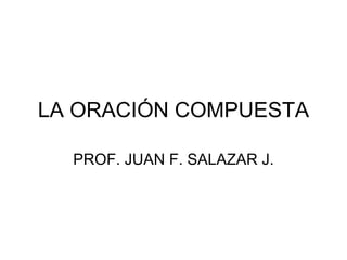 LA ORACIÓN COMPUESTA

  PROF. JUAN F. SALAZAR J.
 