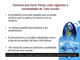 Otros creen que…En el inconsciente de muchos cristianos, orar es una ocupación incompatible con todo lo que tienen que hacer: no tienen tiempo. Hay quienes buscan a Dios por medio de la oración, pero se desalientan pronto porque ignoran que la oración viene también del Espíritu Santo y no solamente de ellos.