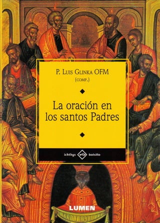 P. Luis GLINKA OFM
          (COMP.)




  La oración en
los santos Padres


    ichthys     bolsillo




       L U M E N
 