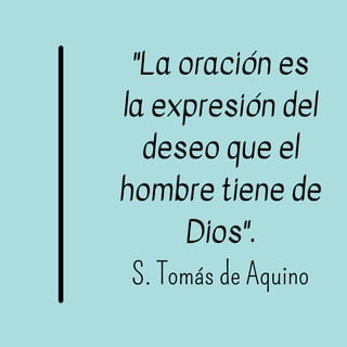 "La oración es
la expresión del
deseo que el
hombre tiene de
Dios".
S. Tomás de Aquino
 
