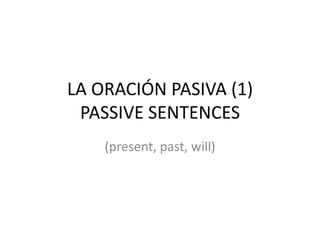 LA ORACIÓN PASIVA (1)
 PASSIVE SENTENCES
    (present, past, will)
 