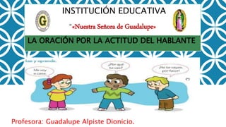 INSTITUCIÓN EDUCATIVA
“«Nuestra Señora de Guadalupe»
Profesora: Guadalupe Alpiste Dionicio.
LA ORACIÓN POR LA ACTITUD DEL HABLANTE
 