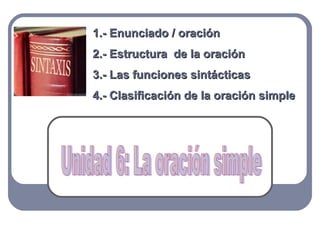 1.- Enunciado / oración
2.- Estructura de la oración
3.- Las funciones sintácticas
4.- Clasificación de la oración simple
 