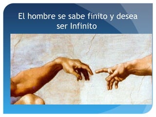 El hombre se sabe finito y desea
ser Infinito
 
