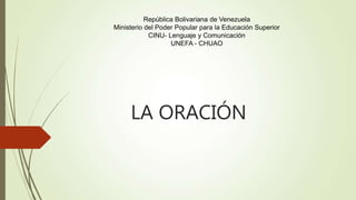 LA ORACIÓN
República Bolivariana de Venezuela
Ministerio del Poder Popular para la Educación Superior
CINU- Lenguaje y Comunicación
UNEFA - CHUAO
 