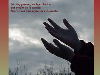 No  hay guiones, no hay  técnicas  que ayuden en la oración. Orar es una libre expresión del corazón. 