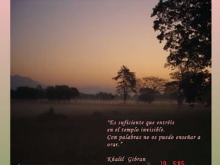 “ Es suficiente que entréis  en el templo invisible. Con palabras no os puedo enseñar a orar.” Khalil  Gibran 