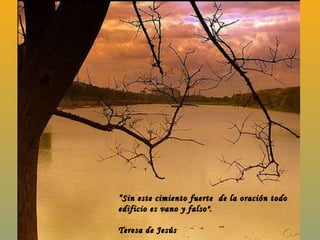 “ Sin este cimiento fuerte  de la oración todo edificio es vano y falso".  Teresa de Jesús 