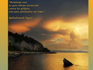 “ Permíteme orar, no para obtener protección  contra los peligros, sino para afrontarlos sin temor.” Rabindranath Tagore 
