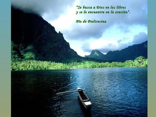 “ Se busca a Dios en los libros  y se lo encuentra en la oración”.  Pío de Pieltrecina  
