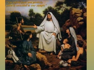 “ ” Les refirió Jesús una parábola  Sobre la necesidad de orar siempre.” Lucas 18:1 