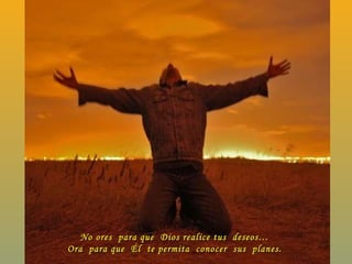 No ores  para que  Dios realice tus  deseos… Ora  para que  Él  te permita  conocer  sus  planes. 