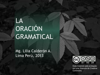 LA
ORACIÓN
GRAMATICAL
Mg. Lilia Calderón A.
Lima Perú, 2013
Este material está protegido
por una licencia de Creative
Commons.

 