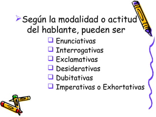 Según la modalidad o actitud
  del hablante, pueden ser
          Enunciativas
          Interrogativas
          Exclamativas
          Desiderativas
          Dubitativas
          Imperativas o Exhortativas
 