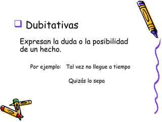  Dubitativas
 Expresan la duda o la posibilidad
 de un hecho.

    Por ejemplo: Tal vez no llegue a tiempo

                  Quizás lo sepa
 