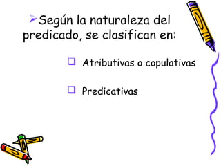Según la naturaleza del
predicado, se clasifican en:

         Atributivas o copulativas

         Predicativas
 