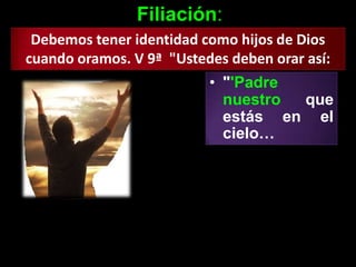 Filiación:
 Debemos tener identidad como hijos de Dios
cuando oramos. V 9ª "Ustedes deben orar así:
                          • "'Padre
                            nuestro que
                            estás en el
                            cielo…
 