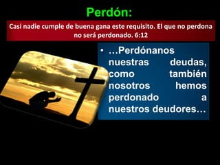Perdón:
Casi nadie cumple de buena gana este requisito. El que no perdona
                    no será perdonado. 6:12

                             • …Perdónanos
                               nuestras    deudas,
                               como        también
                               nosotros      hemos
                               perdonado         a
                               nuestros deudores…
 