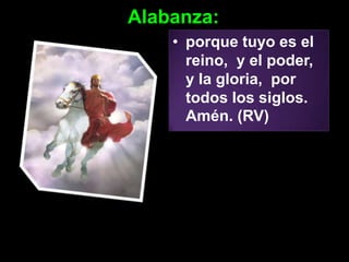 Alabanza:
    • porque tuyo es el
      reino, y el poder,
      y la gloria, por
      todos los siglos.
      Amén. (RV)
 