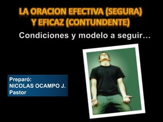 LA ORACION EFECTIVA (segura) Y EFICAZ (contundente) Condiciones y modelo a seguir… Preparó: NICOLAS OCAMPO J. Pastor 
