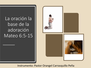 La oración la
base de la
adoración
Mateo 6:5-15
Instrumento: Pastor Orangel Carrasquillo Peña
 